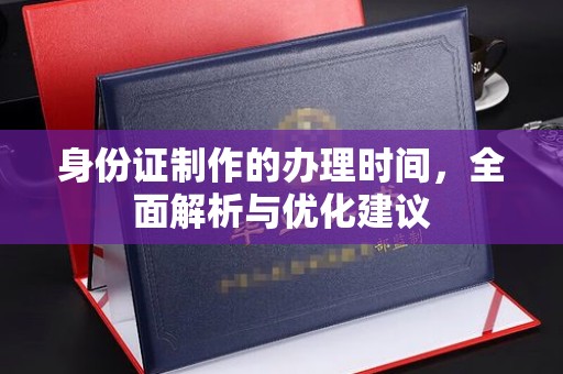 德格身份证制作的办理时间，全面解析与优化建议